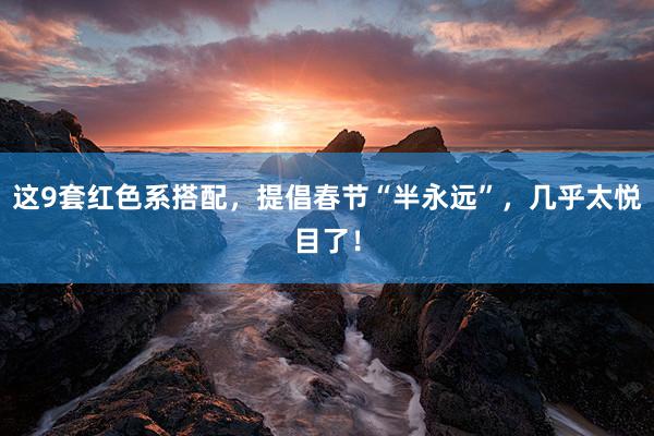 这9套红色系搭配，提倡春节“半永远”，几乎太悦目了！