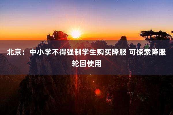 北京：中小学不得强制学生购买降服 可探索降服轮回使用