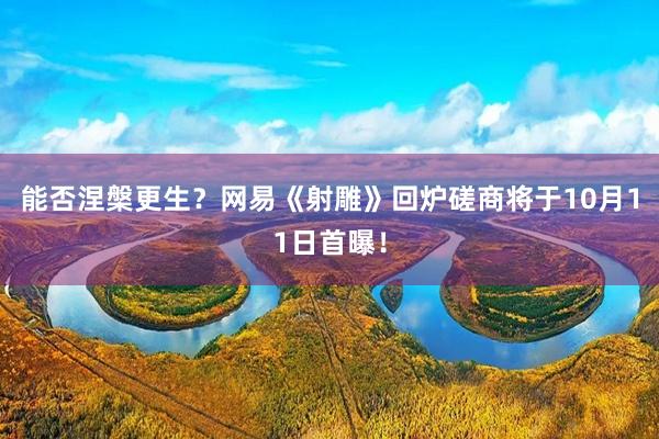 能否涅槃更生？网易《射雕》回炉磋商将于10月11日首曝！