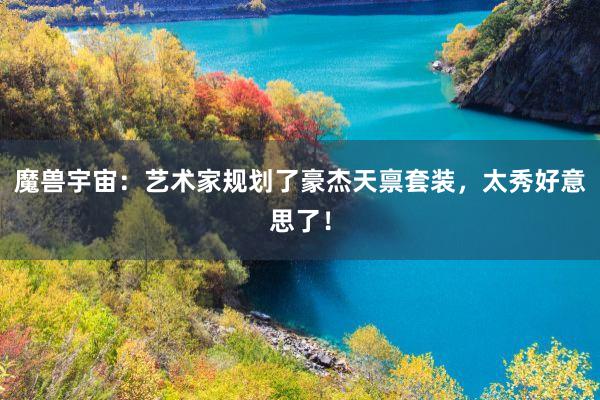 魔兽宇宙：艺术家规划了豪杰天禀套装，太秀好意思了！