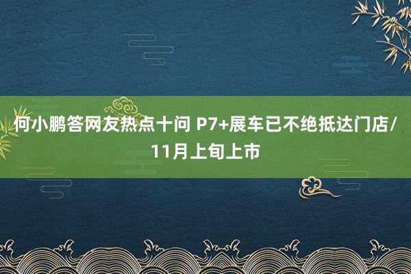 何小鹏答网友热点十问 P7+展车已不绝抵达门店/11月上旬上市
