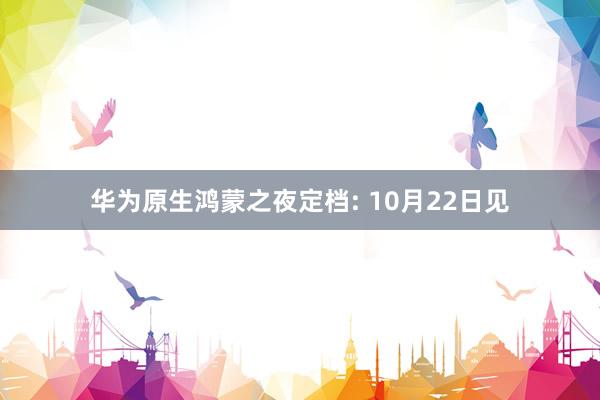 华为原生鸿蒙之夜定档: 10月22日见
