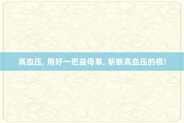 高血压, 用好一把益母草, 斩断高血压的根!