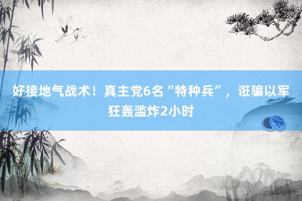 好接地气战术！真主党6名“特种兵”，诳骗以军狂轰滥炸2小时