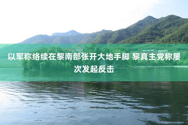 以军称络续在黎南部张开大地手脚 黎真主党称屡次发起反击