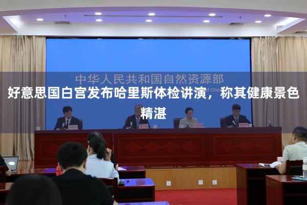 好意思国白宫发布哈里斯体检讲演，称其健康景色精湛