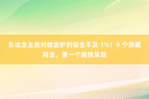 东说念主类对微波炉的诞生不及 1%！9 个荫藏用法，第一个就惊呆我