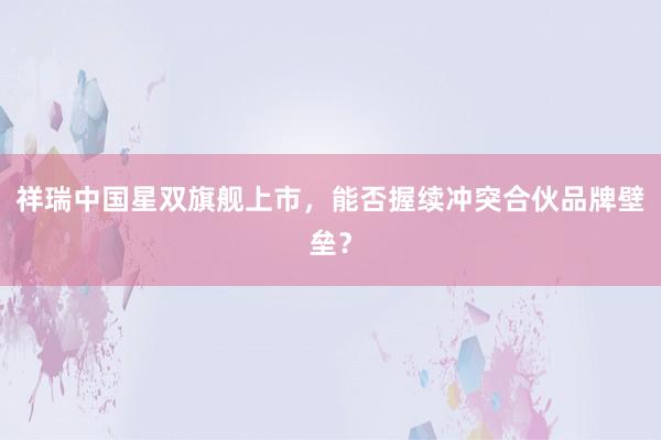 祥瑞中国星双旗舰上市，能否握续冲突合伙品牌壁垒？