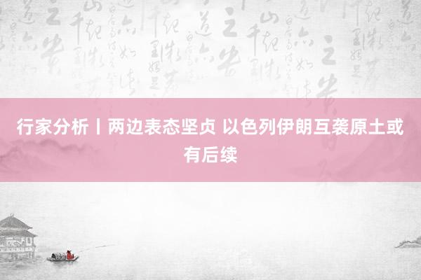 行家分析丨两边表态坚贞 以色列伊朗互袭原土或有后续