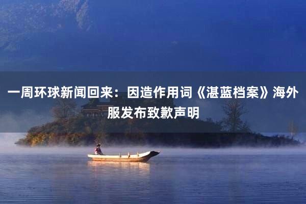 一周环球新闻回来：因造作用词《湛蓝档案》海外服发布致歉声明