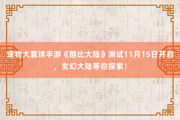 宠物大寰球手游《酷比大陆》测试11月15日开启，玄幻大陆等你探索！