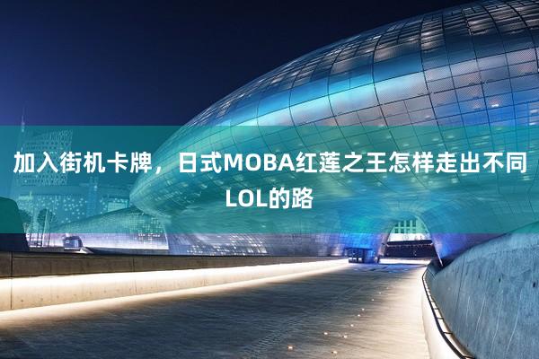 加入街机卡牌，日式MOBA红莲之王怎样走出不同LOL的路