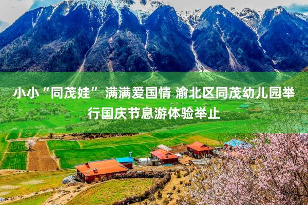 小小“同茂娃” 满满爱国情 渝北区同茂幼儿园举行国庆节息游体验举止