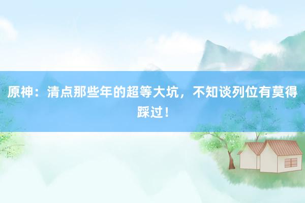 原神：清点那些年的超等大坑，不知谈列位有莫得踩过！