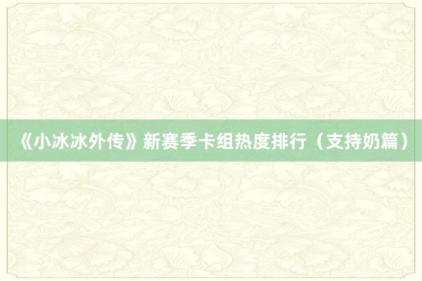 《小冰冰外传》新赛季卡组热度排行（支持奶篇）