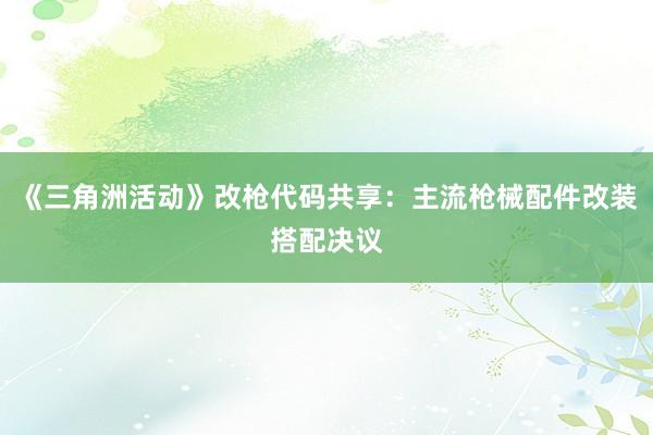 《三角洲活动》改枪代码共享：主流枪械配件改装搭配决议