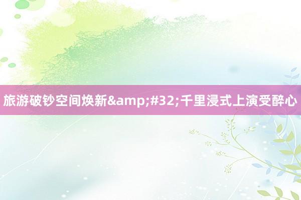 旅游破钞空间焕新&#32;千里浸式上演受醉心