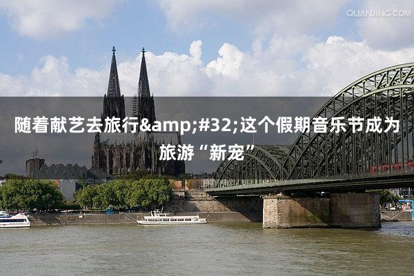 随着献艺去旅行&#32;这个假期音乐节成为旅游“新宠”
