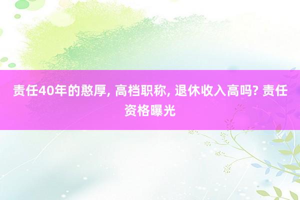 责任40年的憨厚, 高档职称, 退休收入高吗? 责任资格曝光