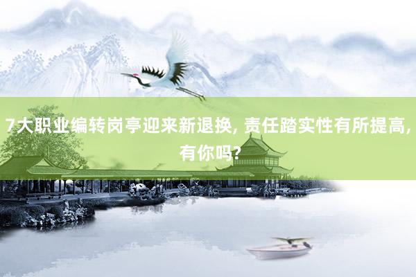 7大职业编转岗亭迎来新退换, 责任踏实性有所提高, 有你吗?