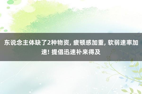 东说念主体缺了2种物资, 疲顿感加重, 软弱速率加速! 提倡迅速补来得及