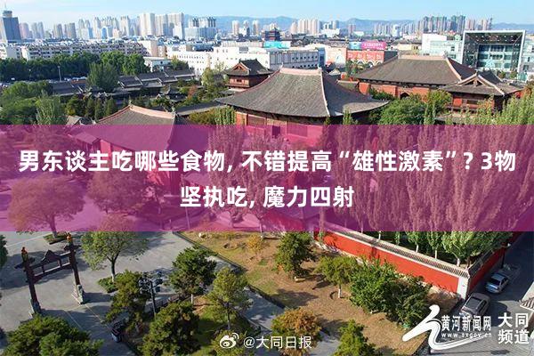 男东谈主吃哪些食物, 不错提高“雄性激素”? 3物坚执吃, 魔力四射