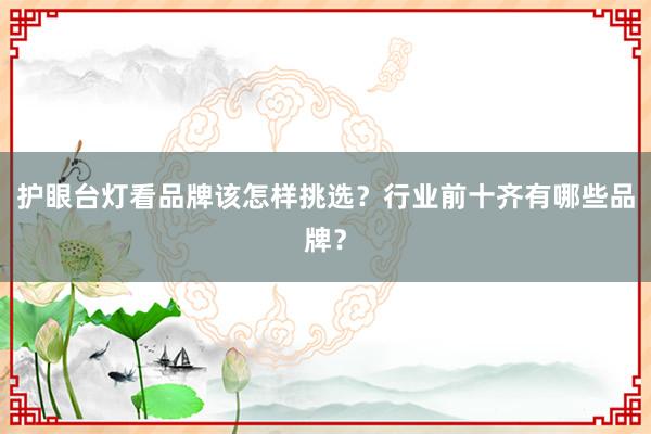 护眼台灯看品牌该怎样挑选？行业前十齐有哪些品牌？
