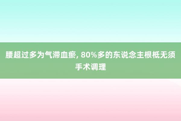 腰超过多为气滞血瘀, 80%多的东说念主根柢无须手术调理