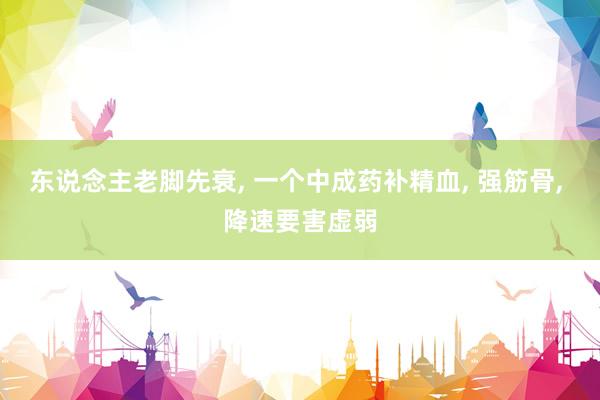 东说念主老脚先衰, 一个中成药补精血, 强筋骨, 降速要害虚弱