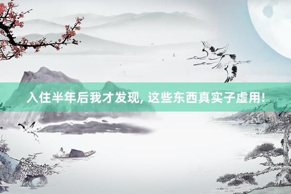 入住半年后我才发现, 这些东西真实子虚用!