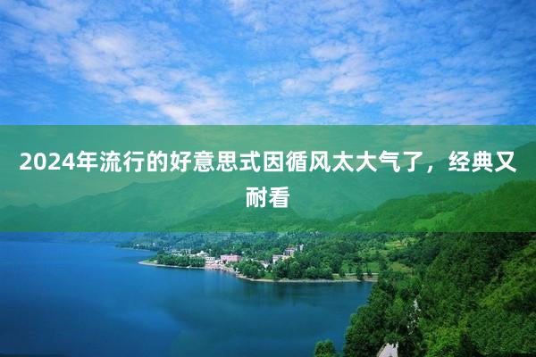 2024年流行的好意思式因循风太大气了，经典又耐看