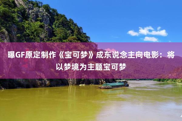 曝GF原定制作《宝可梦》成东说念主向电影：将以梦境为主题宝可梦