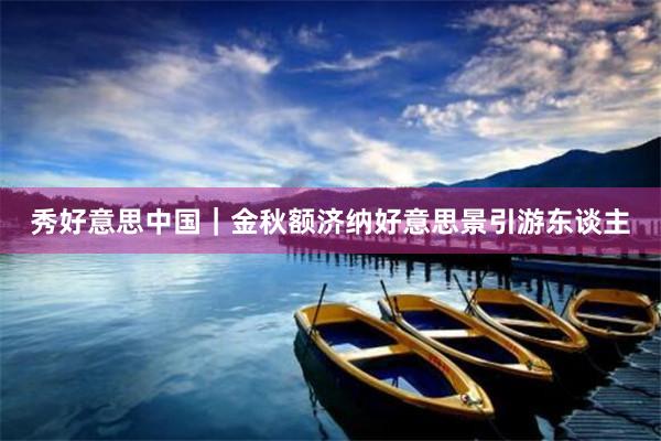 秀好意思中国｜金秋额济纳好意思景引游东谈主