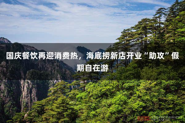 国庆餐饮再迎消费热，海底捞新店开业“助攻”假期自在游
