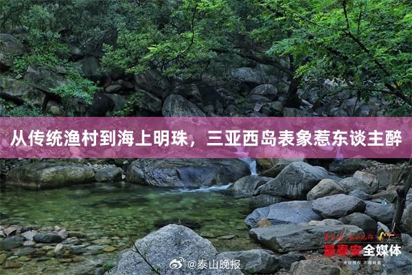 从传统渔村到海上明珠，三亚西岛表象惹东谈主醉