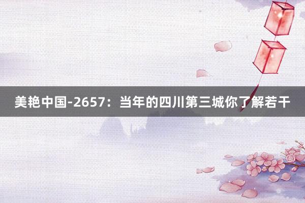 美艳中国-2657：当年的四川第三城你了解若干