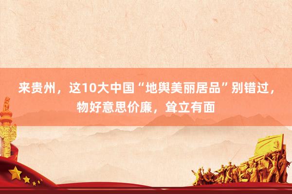 来贵州，这10大中国“地舆美丽居品”别错过，物好意思价廉，耸立有面
