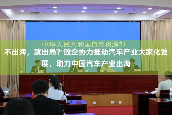 不出海，就出局？政企协力推动汽车产业大家化发展，助力中国汽车产业出海
