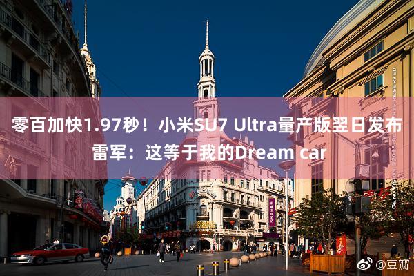 零百加快1.97秒！小米SU7 Ultra量产版翌日发布 雷军：这等于我的Dream car