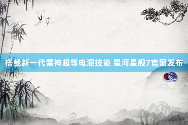 搭载新一代雷神超等电混技能 星河星舰7官图发布